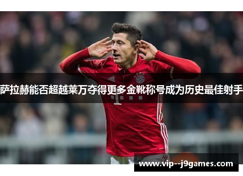 萨拉赫能否超越莱万夺得更多金靴称号成为历史最佳射手