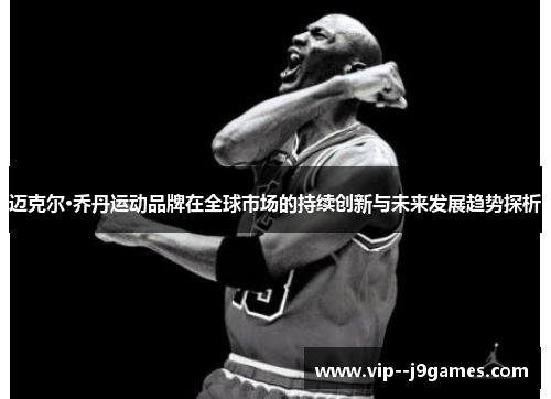 迈克尔·乔丹运动品牌在全球市场的持续创新与未来发展趋势探析