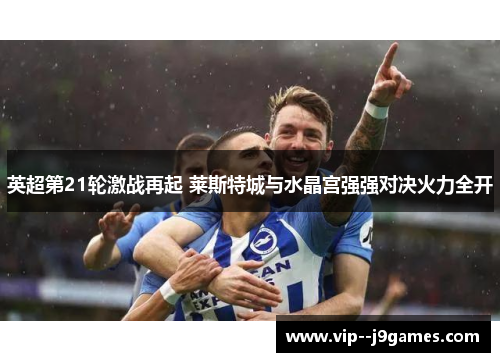 英超第21轮激战再起 莱斯特城与水晶宫强强对决火力全开