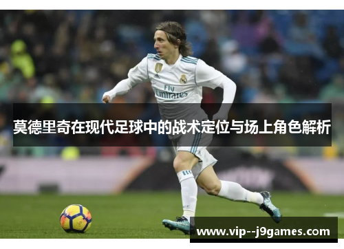 莫德里奇在现代足球中的战术定位与场上角色解析