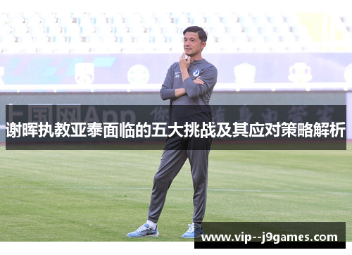 谢晖执教亚泰面临的五大挑战及其应对策略解析