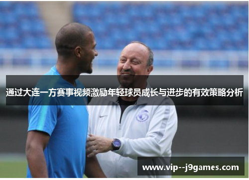 通过大连一方赛事视频激励年轻球员成长与进步的有效策略分析 通过大连一方赛事视频激励年轻球员成长与进步的有效策略分析