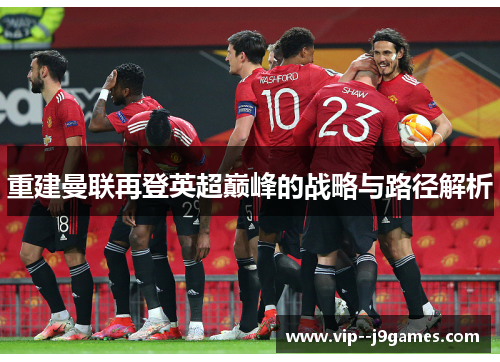 重建曼联再登英超巅峰的战略与路径解析 重建曼联再登英超巅峰的战略与路径解析