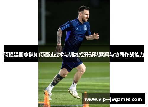 阿根廷国家队如何通过战术与训练提升球队默契与协同作战能力 阿根廷国家队如何通过战术与训练提升球队默契与协同作战能力