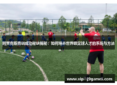 阿贾克斯青训成功秘诀揭秘:如何培养世界级足球人才的系统与方法 阿贾克斯青训成功秘诀揭秘:如何培养世界级足球人才的系统与方法