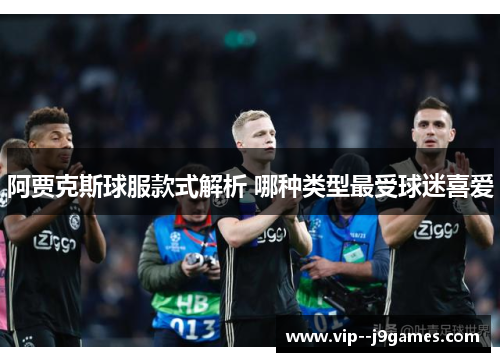 阿贾克斯球服款式解析 哪种类型最受球迷喜爱