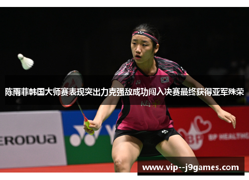 陈雨菲韩国大师赛表现突出力克强敌成功闯入决赛最终获得亚军殊荣