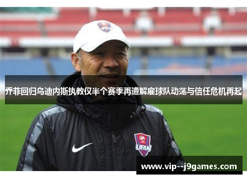 乔菲回归乌迪内斯执教仅半个赛季再遭解雇球队动荡与信任危机再起 乔菲回归乌迪内斯执教仅半个赛季再遭解雇球队动荡与信任危机再起