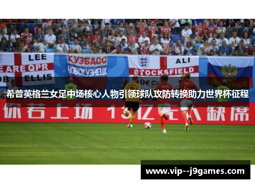 希普英格兰女足中场核心人物引领球队攻防转换助力世界杯征程 希普英格兰女足中场核心人物引领球队攻防转换助力世界杯征程