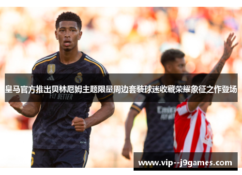 皇马官方推出贝林厄姆主题限量周边套装球迷收藏荣耀象征之作登场
