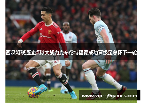 西汉姆联通过点球大战力克布伦特福德成功晋级足总杯下一轮