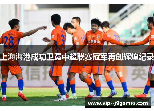 上海海港成功卫冕中超联赛冠军再创辉煌纪录
