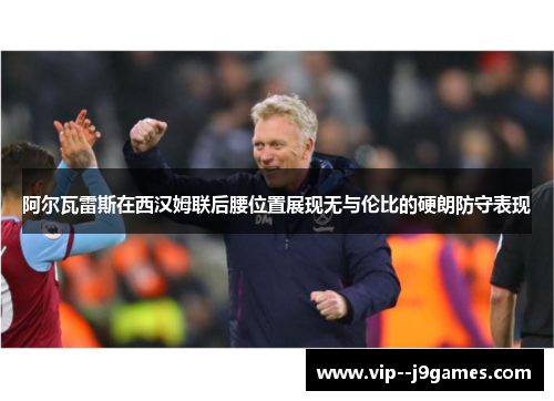 阿尔瓦雷斯在西汉姆联后腰位置展现无与伦比的硬朗防守表现 阿尔瓦雷斯在西汉姆联后腰位置展现无与伦比的硬朗防守表现