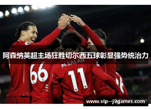 阿森纳英超主场狂胜切尔西五球彰显强势统治力 阿森纳英超主场狂胜切尔西五球彰显强势统治力