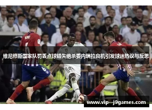维尼修斯国家队罚丢点球错失绝杀委内瑞拉良机引发球迷热议与反思 维尼修斯国家队罚丢点球错失绝杀委内瑞拉良机引发球迷热议与反思